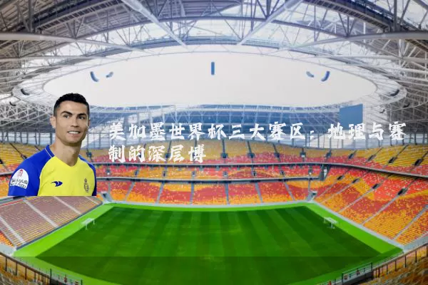 美加墨世界杯三大赛区:地理与赛制的深层博弈