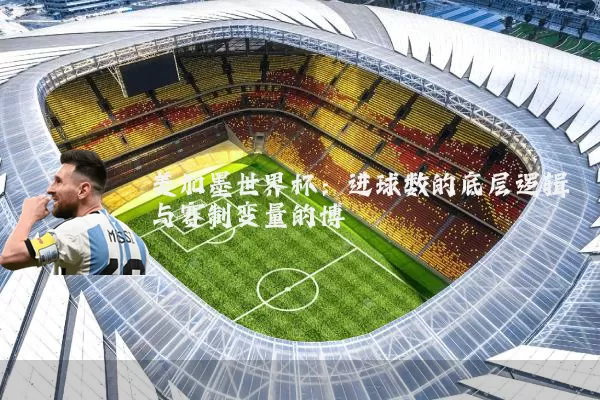 美加墨世界杯:进球数的底层逻辑与赛制变量的博弈