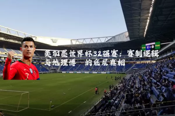 美加墨世界杯32强赛:赛制逻辑与地理博弈的底层真相