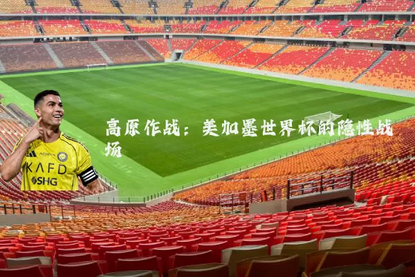 高原作战：美加墨世界杯的隐性战场