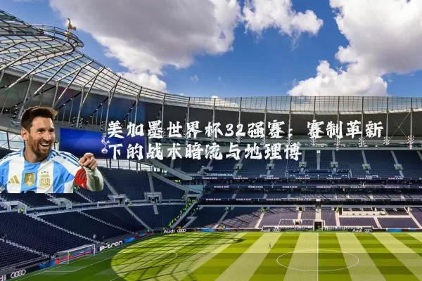 美加墨世界杯32强赛：赛制革新下的战术暗流与地理博弈