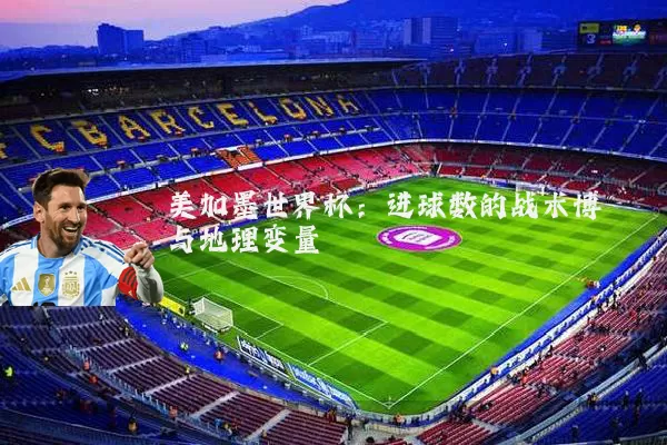 美加墨世界杯:进球数的战术博弈与地理变量