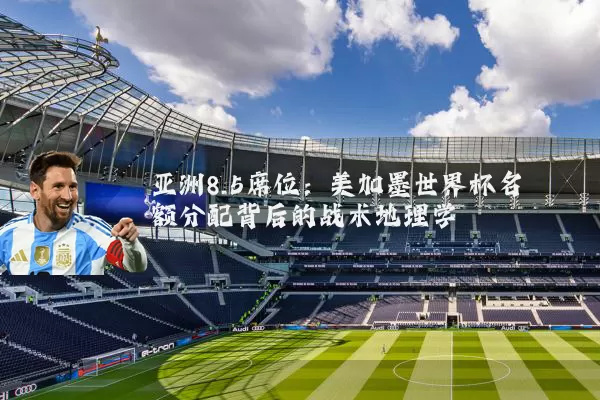 亚洲8.5席位:美加墨世界杯名额分配背后的战术地理学