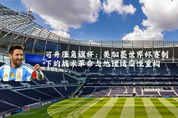 可升降角旗杆:美加墨世界杯赛制下的战术革命与地理适应性重构