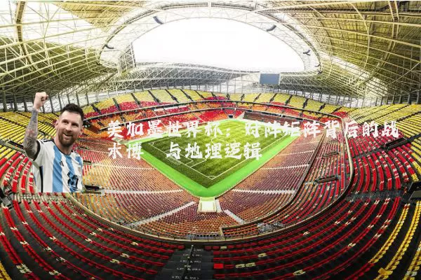 美加墨世界杯:对阵矩阵背后的战术博弈与地理逻辑