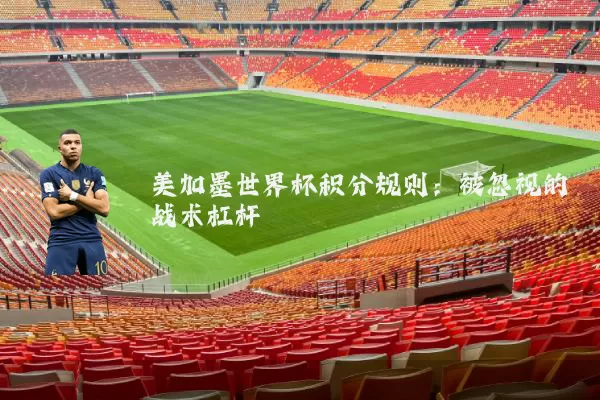 美加墨世界杯积分规则:被忽视的战术杠杆