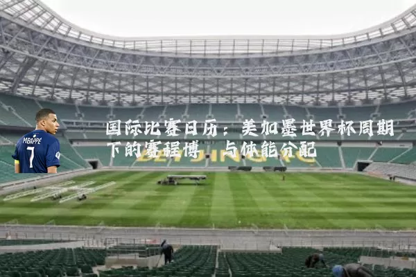 国际比赛日历:美加墨世界杯周期下的赛程博弈与体能分配