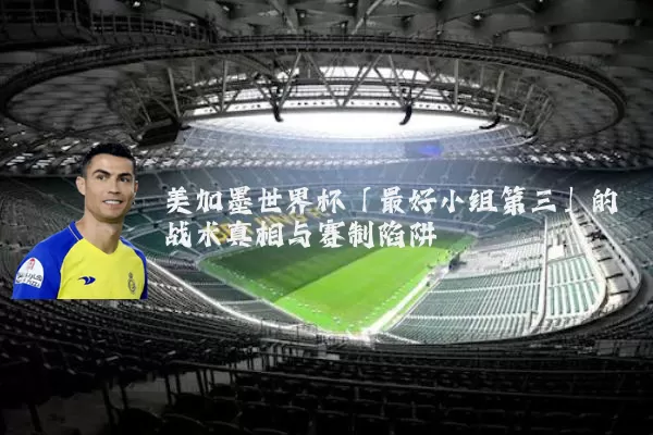 美加墨世界杯「最好小组第三」的战术真相与赛制陷阱