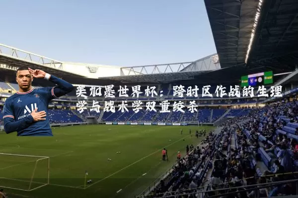 美加墨世界杯:跨时区作战的生理学与战术学双重绞杀