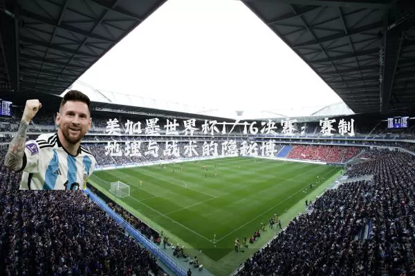 美加墨世界杯1/16决赛:赛制地理与战术的隐秘博弈