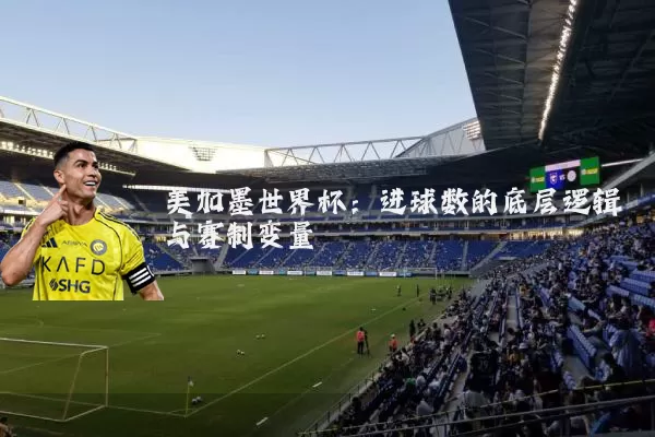 美加墨世界杯:进球数的底层逻辑与赛制变量