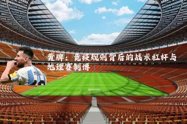 黄牌:竞技规则背后的战术杠杆与地理赛制博弈