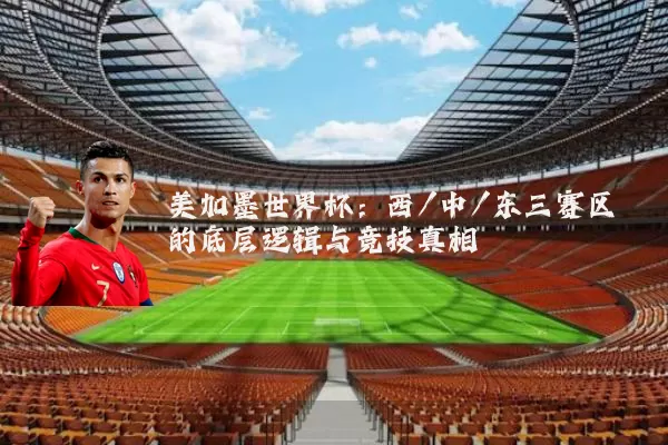 美加墨世界杯：西/中/东三赛区的底层逻辑与竞技真相