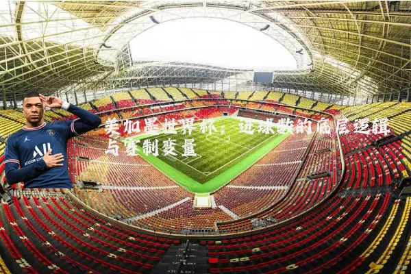 美加墨世界杯:进球数的底层逻辑与赛制变量
