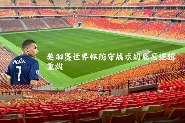 美加墨世界杯防守战术的底层逻辑重构
