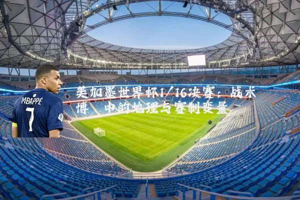 美加墨世界杯1/16决赛:战术博弈中的地理与赛制变量