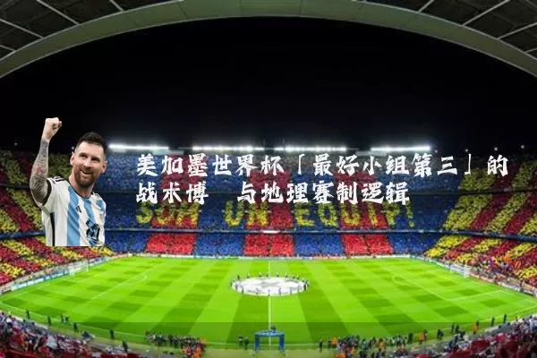 美加墨世界杯「最好小组第三」的战术博弈与地理赛制逻辑
