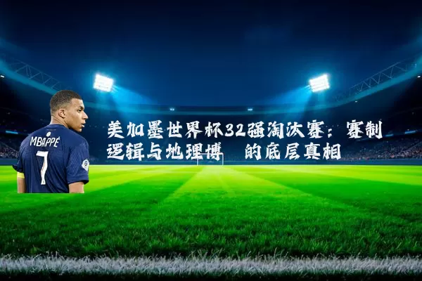 美加墨世界杯32强淘汰赛:赛制逻辑与地理博弈的底层真相