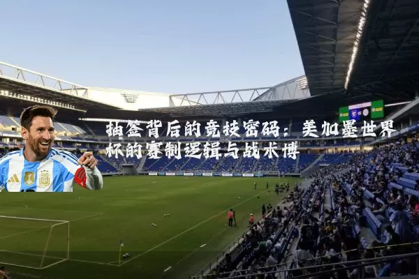 抽签背后的竞技密码:美加墨世界杯的赛制逻辑与战术博弈