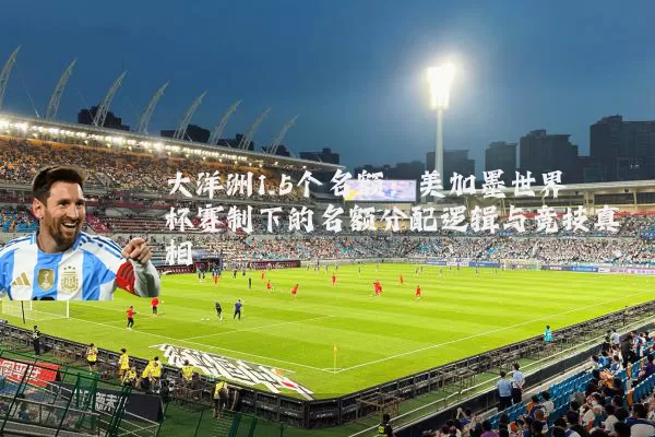 大洋洲1.5个名额:美加墨世界杯赛制下的名额分配逻辑与竞技真相
