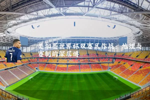 美加墨世界杯双赛区作战:地理与赛制的深层博弈