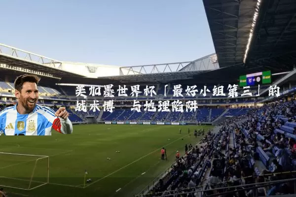 美加墨世界杯「最好小组第三」的战术博弈与地理陷阱