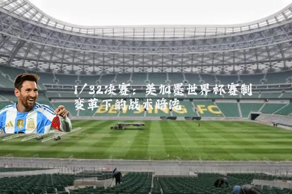 1/32决赛:美加墨世界杯赛制变革下的战术暗流