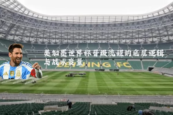 美加墨世界杯晋级流程的底层逻辑与战术变量