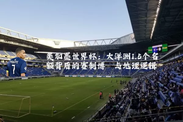 美加墨世界杯:大洋洲1.5个名额背后的赛制博弈与地理逻辑