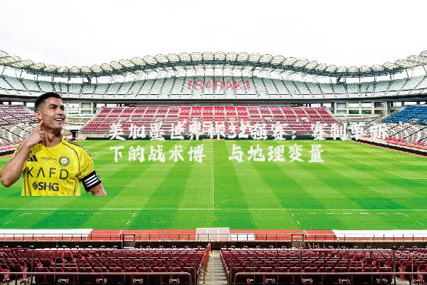 美加墨世界杯32强赛:赛制革新下的战术博弈与地理变量