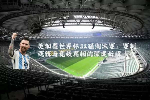 美加墨世界杯32强淘汰赛:赛制逻辑与竞技真相的深度拆解