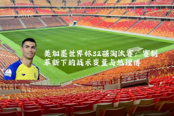 美加墨世界杯32强淘汰赛：赛制革新下的战术变量与地理博弈