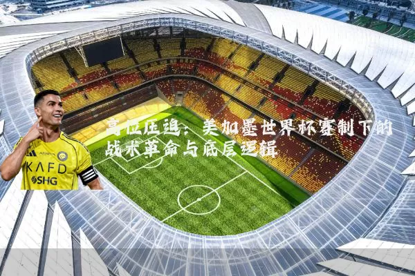 高位压迫:美加墨世界杯赛制下的战术革命与底层逻辑