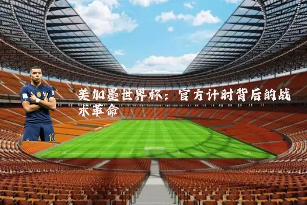 美加墨世界杯:官方计时背后的战术革命