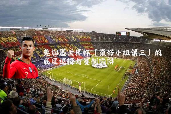 美加墨世界杯「最好小组第三」的底层逻辑与赛制陷阱
