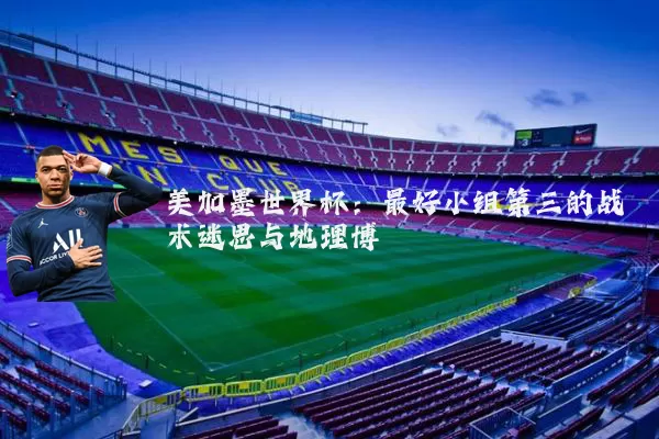 美加墨世界杯:最好小组第三的战术迷思与地理博弈